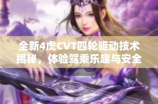 全新4虎CVT四轮驱动技术揭秘，体验驾乘乐趣与安全性能提升