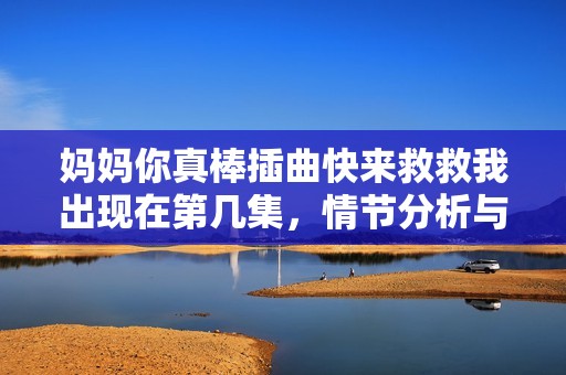 妈妈你真棒插曲快来救救我出现在第几集，情节分析与精彩回顾