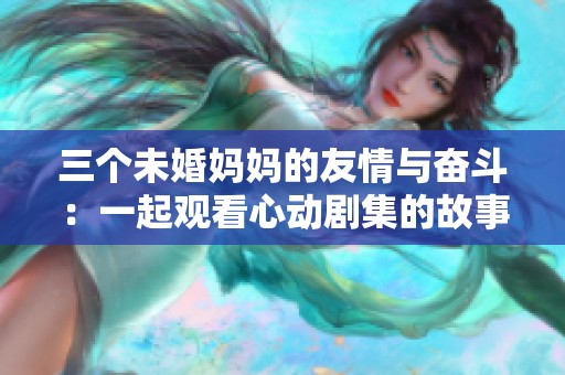 三个未婚妈妈的友情与奋斗：一起观看心动剧集的故事