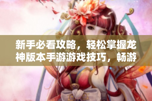 新手必看攻略，轻松掌握龙神版本手游游戏技巧，畅游每一个关卡！