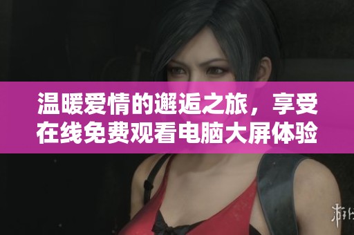 温暖爱情的邂逅之旅，享受在线免费观看电脑大屏体验