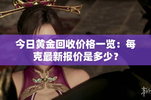 今日黄金回收价格一览：每克最新报价是多少？