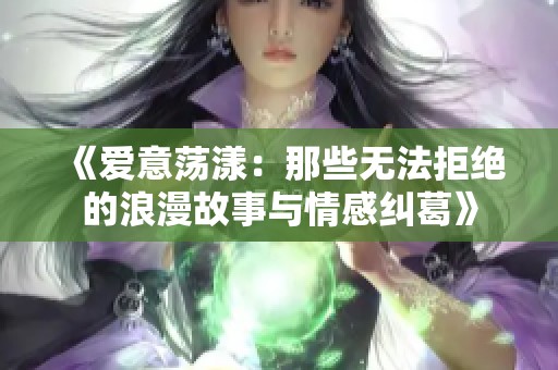 《爱意荡漾：那些无法拒绝的浪漫故事与情感纠葛》