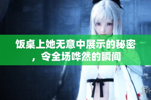饭桌上她无意中展示的秘密，令全场哗然的瞬间