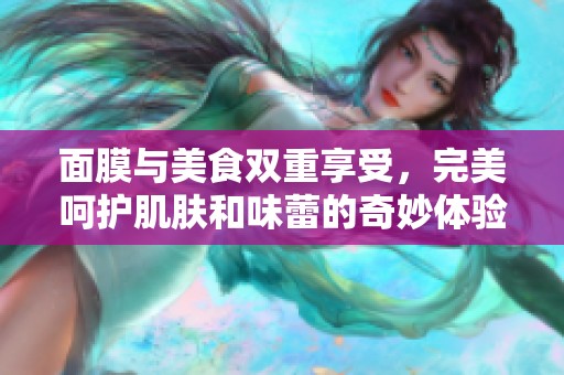 面膜与美食双重享受，完美呵护肌肤和味蕾的奇妙体验