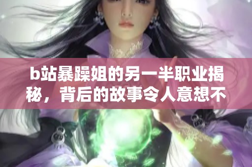 b站暴躁姐的另一半职业揭秘，背后的故事令人意想不到