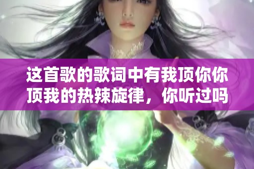 这首歌的歌词中有我顶你你顶我的热辣旋律，你听过吗