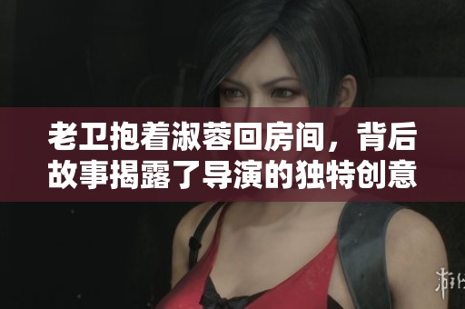 老卫抱着淑蓉回房间，背后故事揭露了导演的独特创意