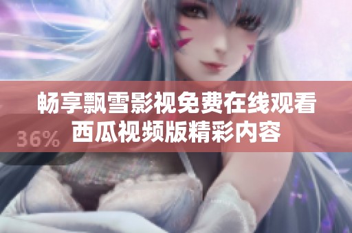 畅享飘雪影视免费在线观看西瓜视频版精彩内容