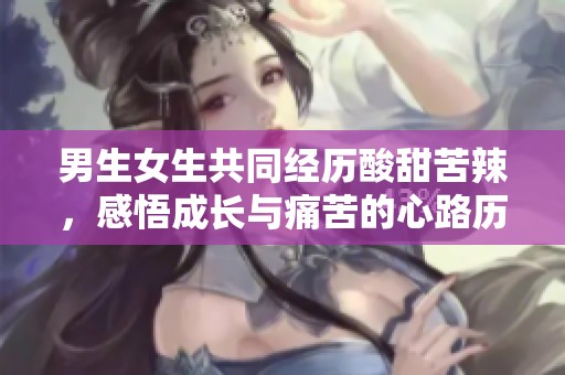 男生女生共同经历酸甜苦辣，感悟成长与痛苦的心路历程