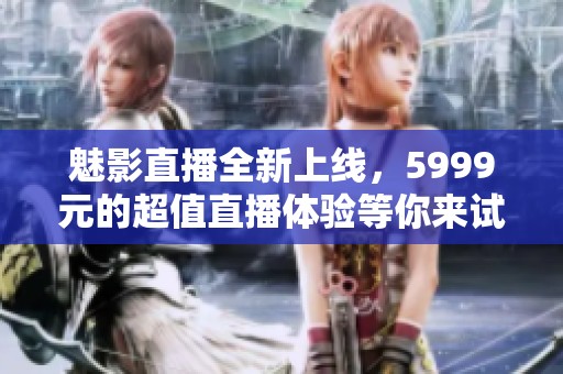 魅影直播全新上线，5999元的超值直播体验等你来试探！