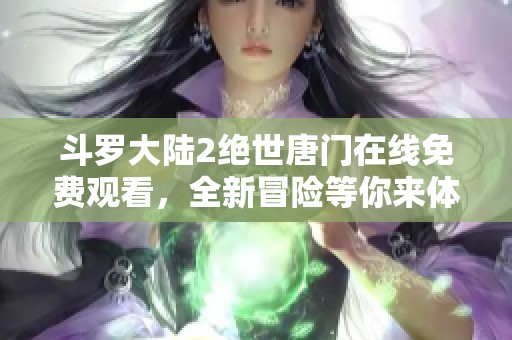 斗罗大陆2绝世唐门在线免费观看，全新冒险等你来体验