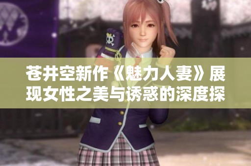 苍井空新作《魅力人妻》展现女性之美与诱惑的深度探讨