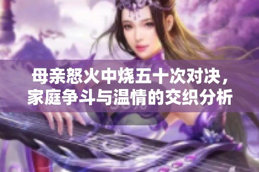 母亲怒火中烧五十次对决，家庭争斗与温情的交织分析