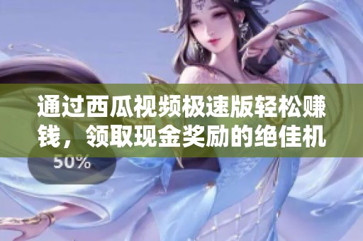 通过西瓜视频极速版轻松赚钱，领取现金奖励的绝佳机会