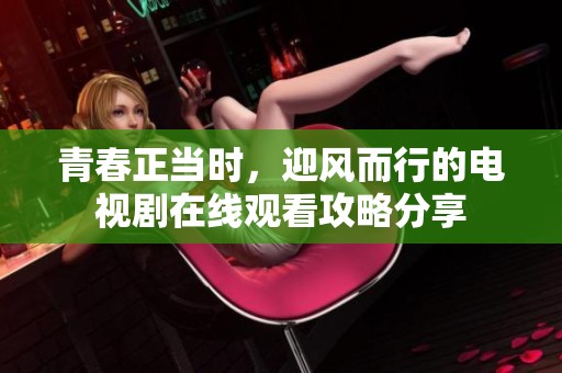 青春正当时，迎风而行的电视剧在线观看攻略分享