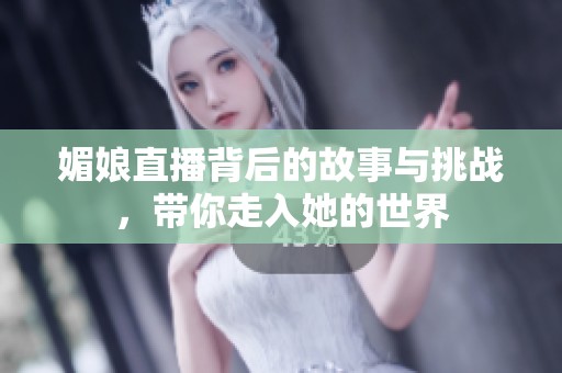 媚娘直播背后的故事与挑战，带你走入她的世界