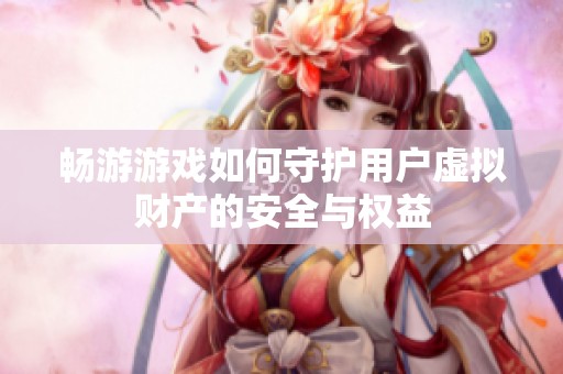 畅游游戏如何守护用户虚拟财产的安全与权益