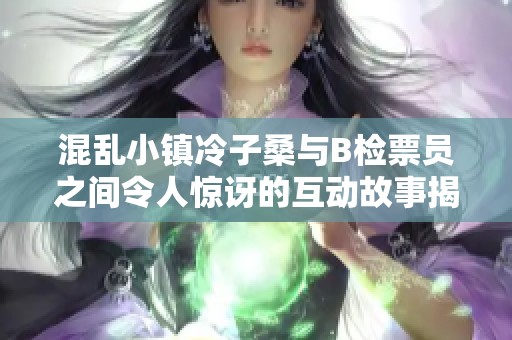 混乱小镇冷子桑与B检票员之间令人惊讶的互动故事揭秘