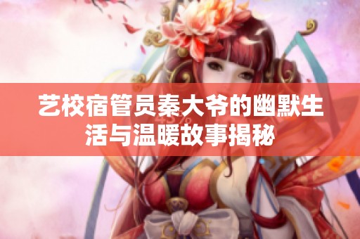 艺校宿管员秦大爷的幽默生活与温暖故事揭秘