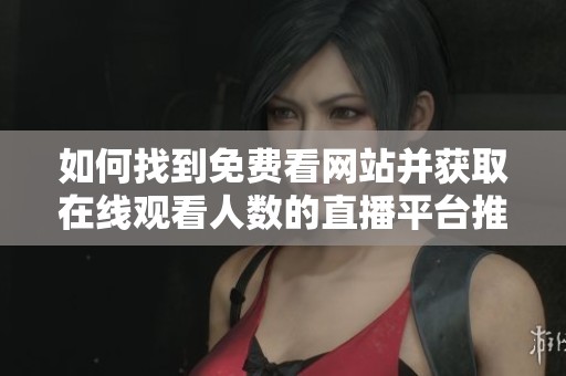 如何找到免费看网站并获取在线观看人数的直播平台推荐