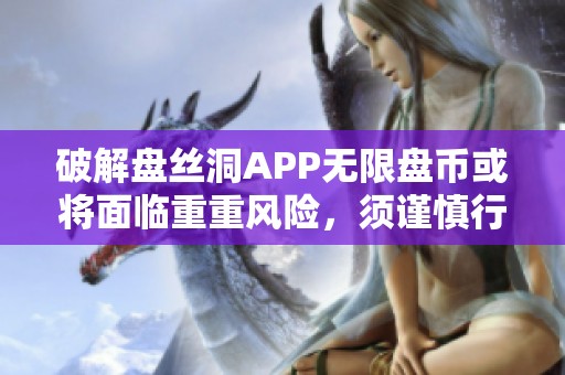 破解盘丝洞APP无限盘币或将面临重重风险，须谨慎行事