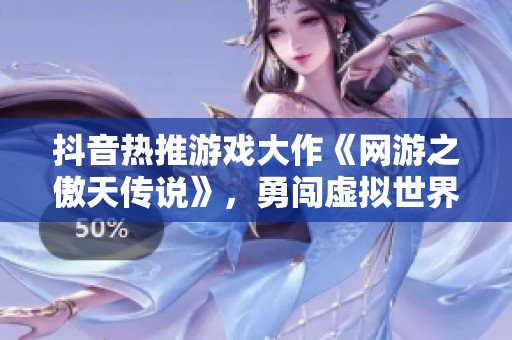 抖音热推游戏大作《网游之傲天传说》，勇闯虚拟世界新篇章