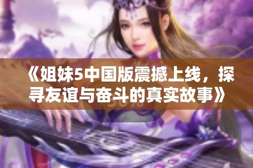 《姐妹5中国版震撼上线，探寻友谊与奋斗的真实故事》