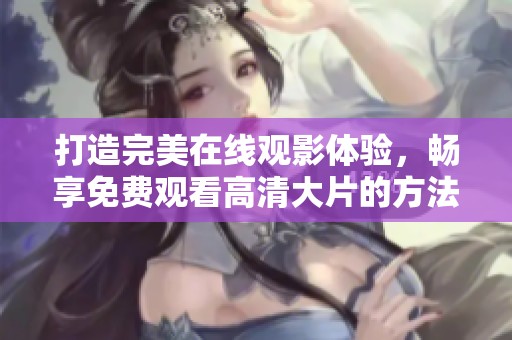打造完美在线观影体验，畅享免费观看高清大片的方法与技巧