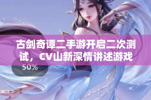 古剑奇谭二手游开启二次测试，CV山新深情讲述游戏情缘故事