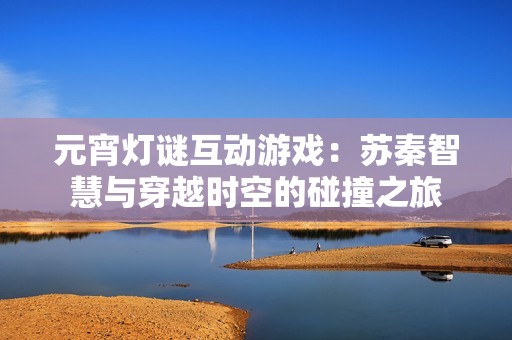 元宵灯谜互动游戏：苏秦智慧与穿越时空的碰撞之旅