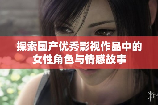 探索国产优秀影视作品中的女性角色与情感故事