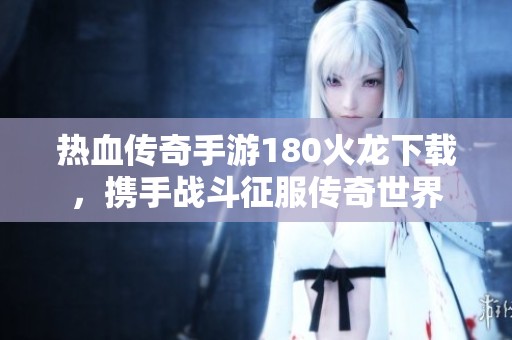 热血传奇手游180火龙下载，携手战斗征服传奇世界