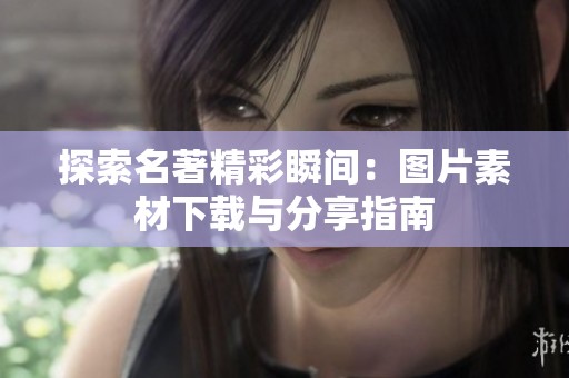 探索名著精彩瞬间：图片素材下载与分享指南