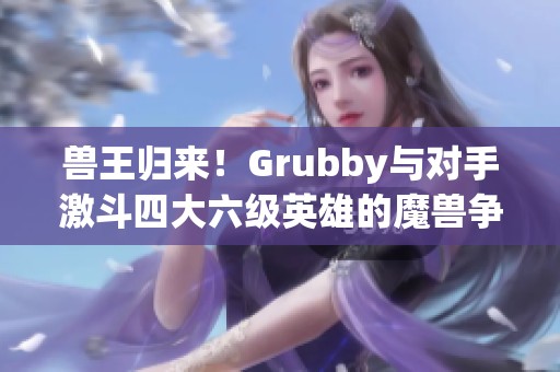 兽王归来！Grubby与对手激斗四大六级英雄的魔兽争霸3之战！