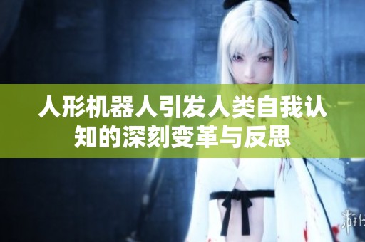 人形机器人引发人类自我认知的深刻变革与反思