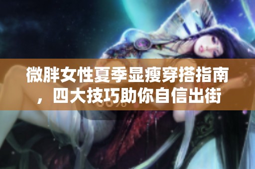 微胖女性夏季显瘦穿搭指南，四大技巧助你自信出街
