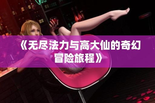 《无尽法力与高大仙的奇幻冒险旅程》