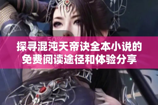 探寻混沌天帝诀全本小说的免费阅读途径和体验分享