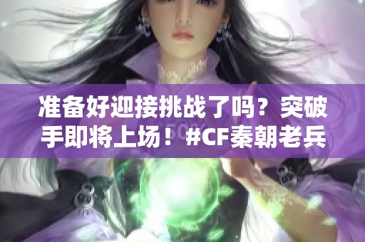 准备好迎接挑战了吗？突破手即将上场！#CF秦朝老兵 #穿越火线 #游戏