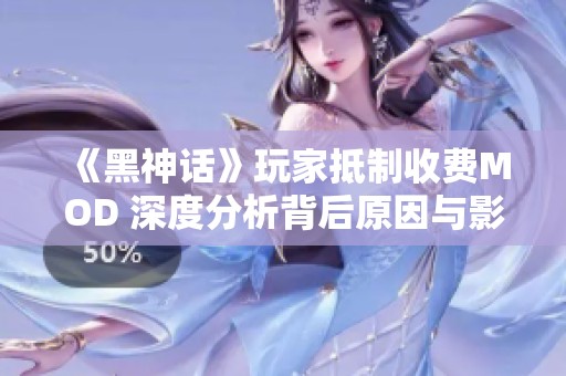 《黑神话》玩家抵制收费MOD 深度分析背后原因与影响