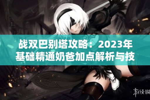 战双巴别塔攻略：2023年基础精通奶爸加点解析与技巧分享