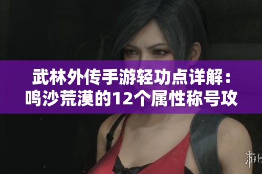 武林外传手游轻功点详解：鸣沙荒漠的12个属性称号攻略