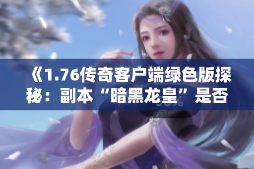《1.76传奇客户端绿色版探秘：副本“暗黑龙皇”是否存在》