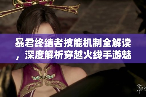 暴君终结者技能机制全解读，深度解析穿越火线手游魅力所在