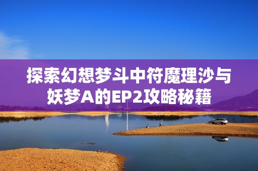 探索幻想梦斗中符魔理沙与妖梦A的EP2攻略秘籍