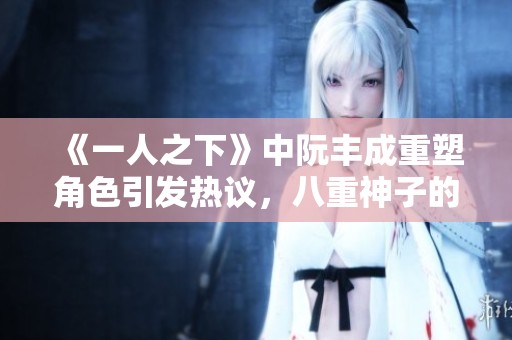 《一人之下》中阮丰成重塑角色引发热议，八重神子的风波再次升温