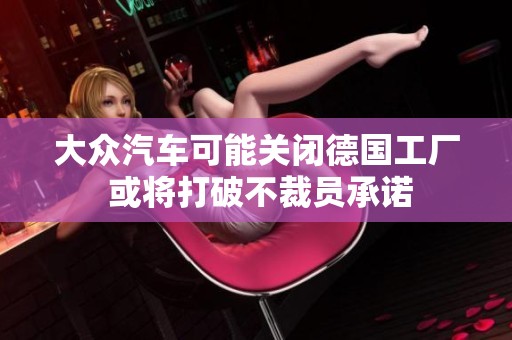 大众汽车可能关闭德国工厂 或将打破不裁员承诺