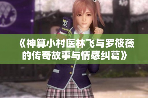 《神算小村医林飞与罗筱薇的传奇故事与情感纠葛》