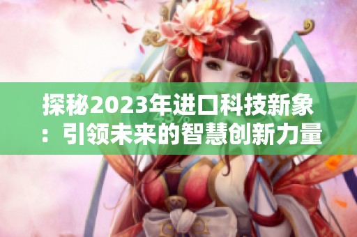 探秘2023年进口科技新象：引领未来的智慧创新力量